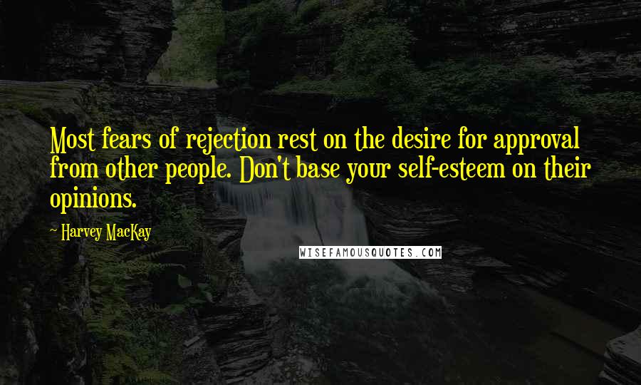 Harvey MacKay Quotes: Most fears of rejection rest on the desire for approval from other people. Don't base your self-esteem on their opinions.