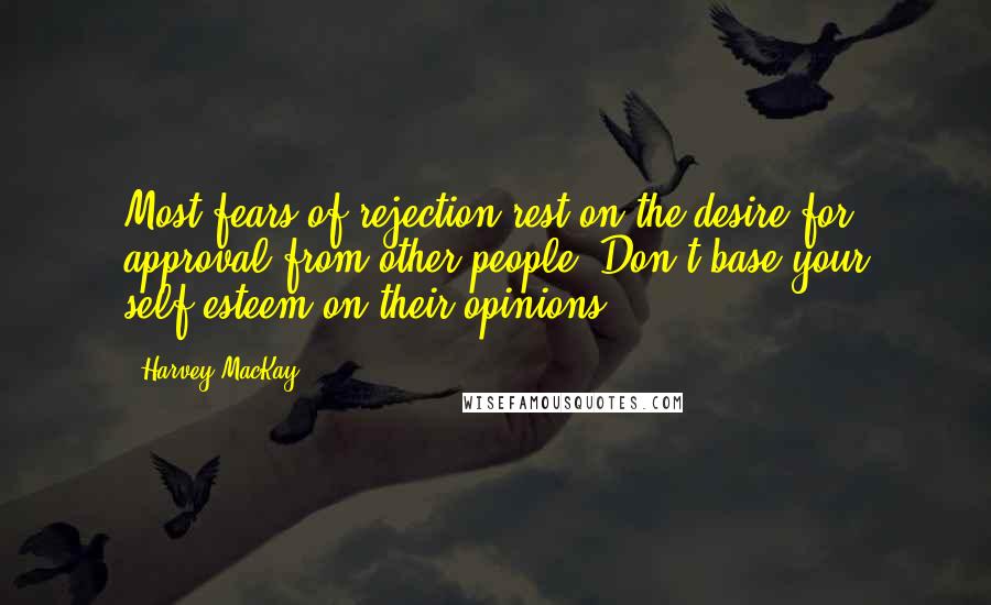 Harvey MacKay Quotes: Most fears of rejection rest on the desire for approval from other people. Don't base your self-esteem on their opinions.