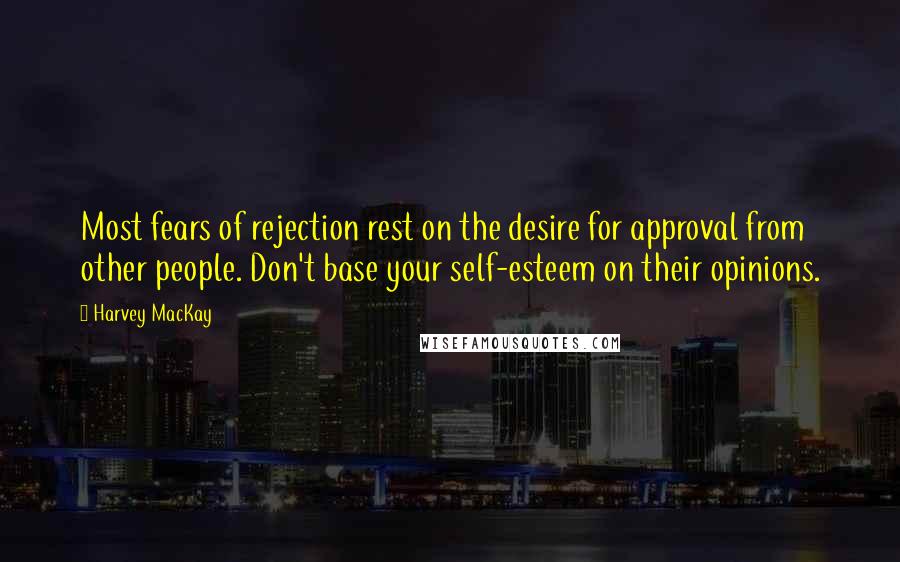 Harvey MacKay Quotes: Most fears of rejection rest on the desire for approval from other people. Don't base your self-esteem on their opinions.