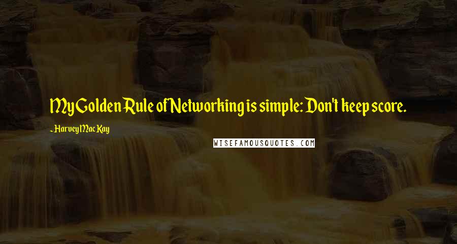 Harvey MacKay Quotes: My Golden Rule of Networking is simple: Don't keep score.