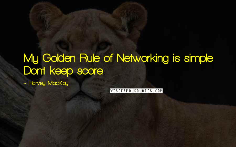 Harvey MacKay Quotes: My Golden Rule of Networking is simple: Don't keep score.