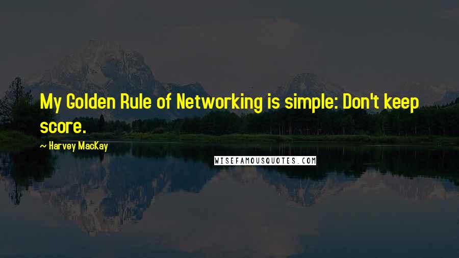 Harvey MacKay Quotes: My Golden Rule of Networking is simple: Don't keep score.