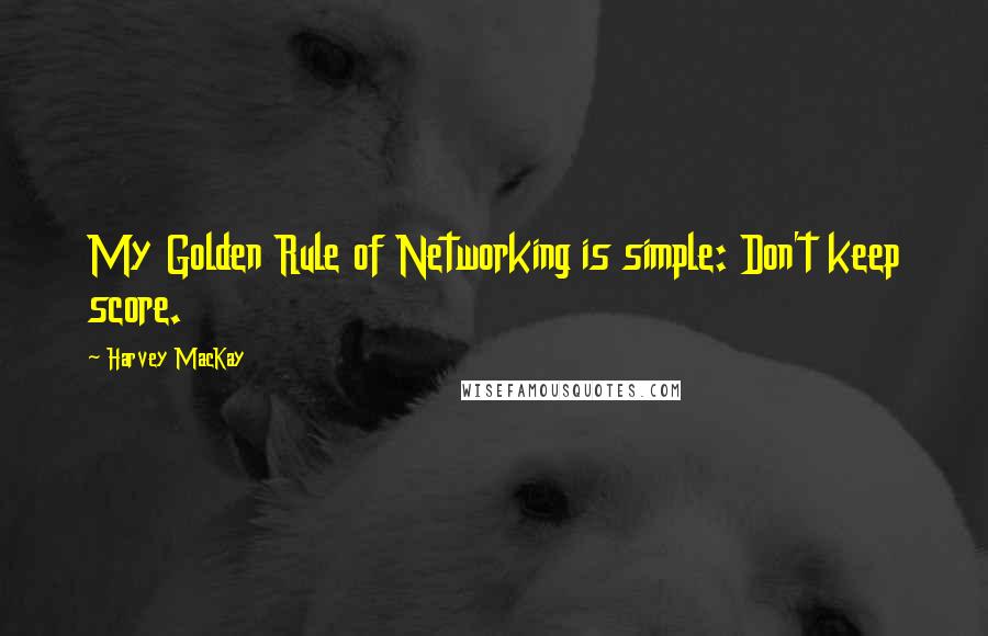 Harvey MacKay Quotes: My Golden Rule of Networking is simple: Don't keep score.