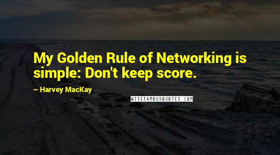 Harvey MacKay Quotes: My Golden Rule of Networking is simple: Don't keep score.