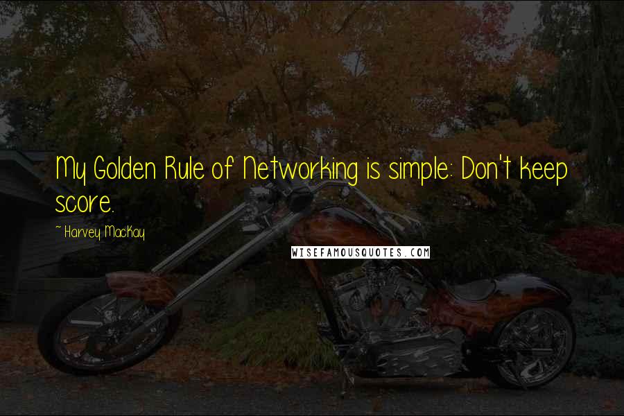 Harvey MacKay Quotes: My Golden Rule of Networking is simple: Don't keep score.