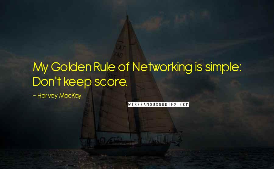 Harvey MacKay Quotes: My Golden Rule of Networking is simple: Don't keep score.