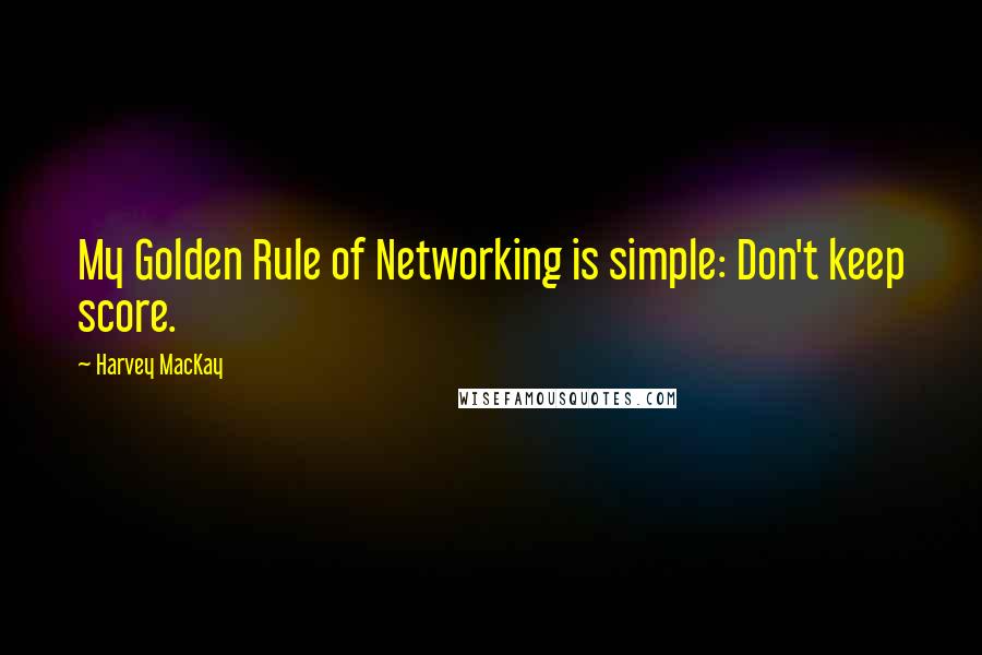 Harvey MacKay Quotes: My Golden Rule of Networking is simple: Don't keep score.