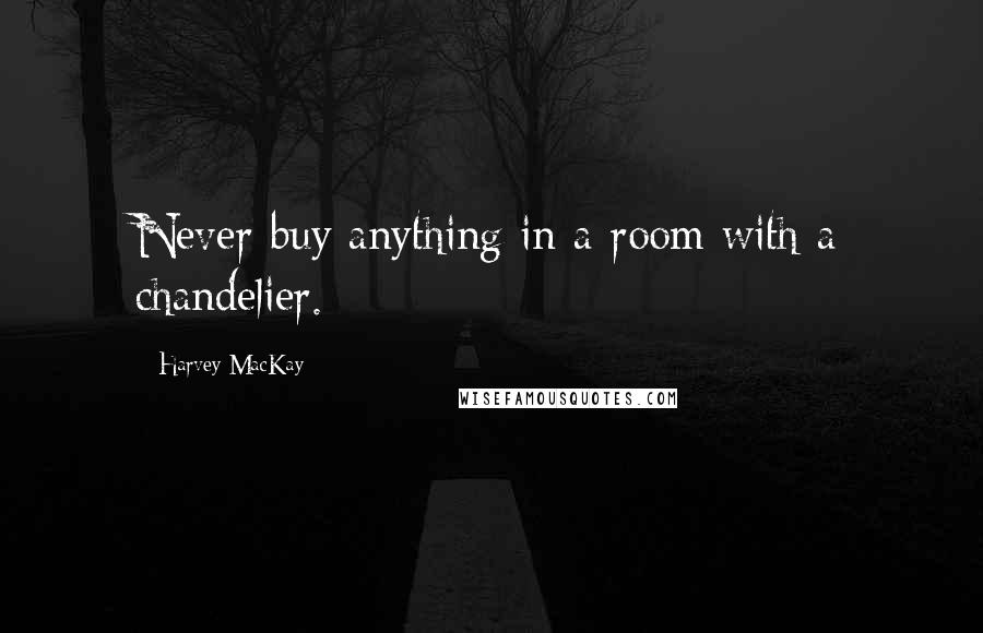 Harvey MacKay Quotes: Never buy anything in a room with a chandelier.