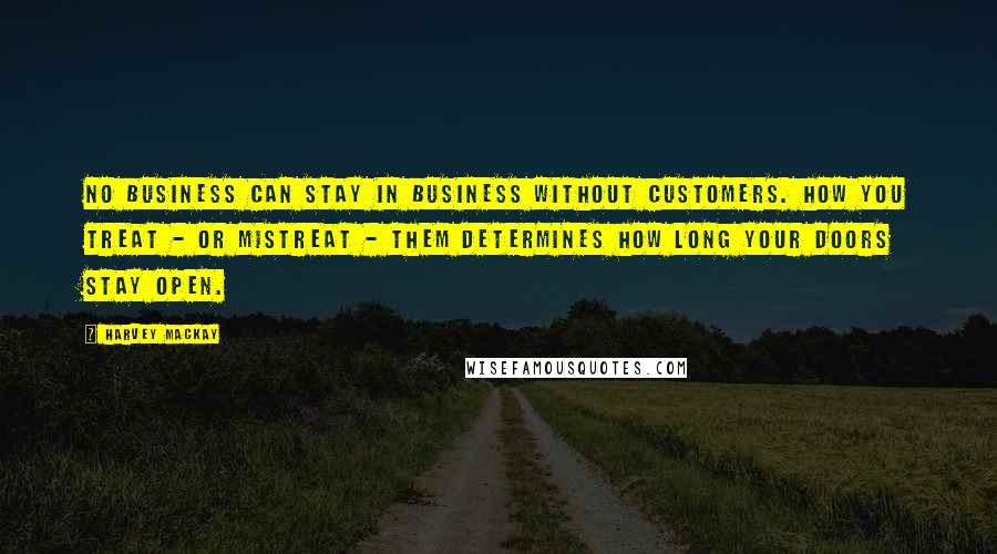 Harvey MacKay Quotes: No business can stay in business without customers. How you treat - or mistreat - them determines how long your doors stay open.