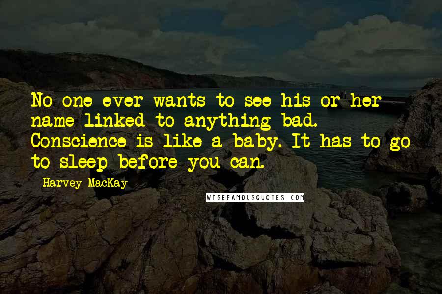 Harvey MacKay Quotes: No one ever wants to see his or her name linked to anything bad. Conscience is like a baby. It has to go to sleep before you can.