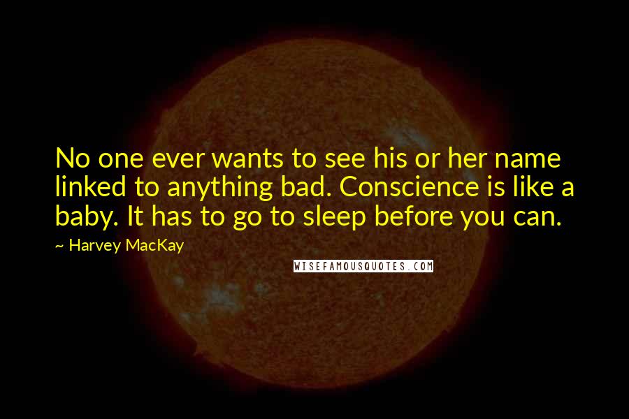 Harvey MacKay Quotes: No one ever wants to see his or her name linked to anything bad. Conscience is like a baby. It has to go to sleep before you can.