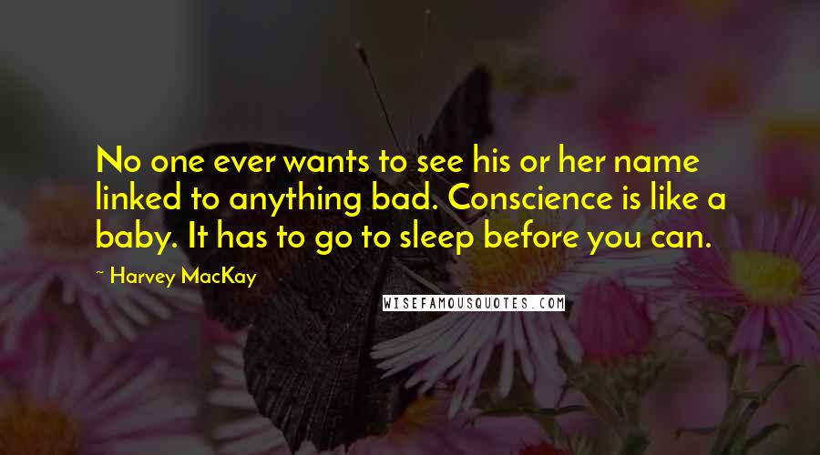 Harvey MacKay Quotes: No one ever wants to see his or her name linked to anything bad. Conscience is like a baby. It has to go to sleep before you can.
