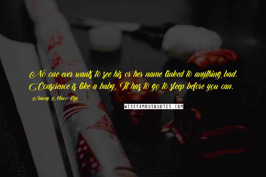 Harvey MacKay Quotes: No one ever wants to see his or her name linked to anything bad. Conscience is like a baby. It has to go to sleep before you can.