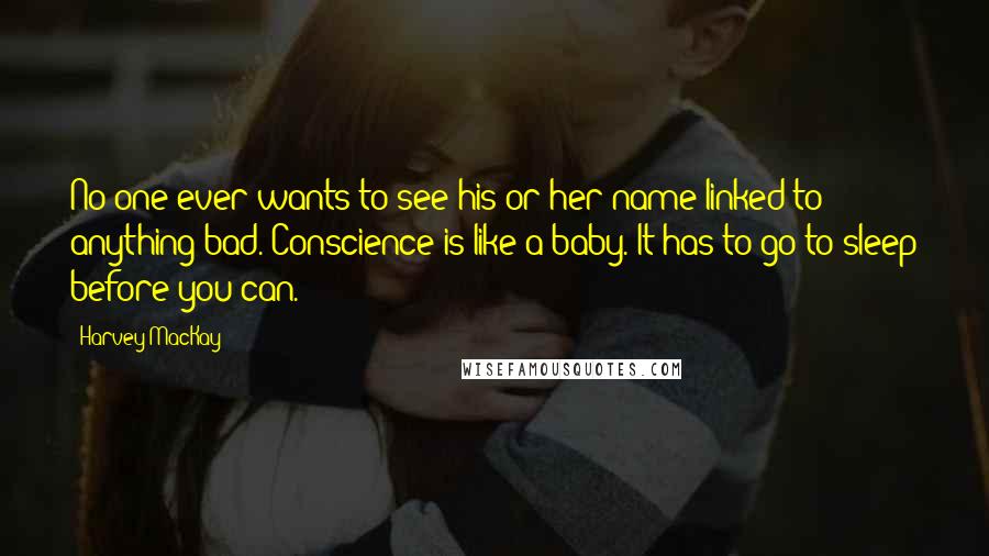 Harvey MacKay Quotes: No one ever wants to see his or her name linked to anything bad. Conscience is like a baby. It has to go to sleep before you can.