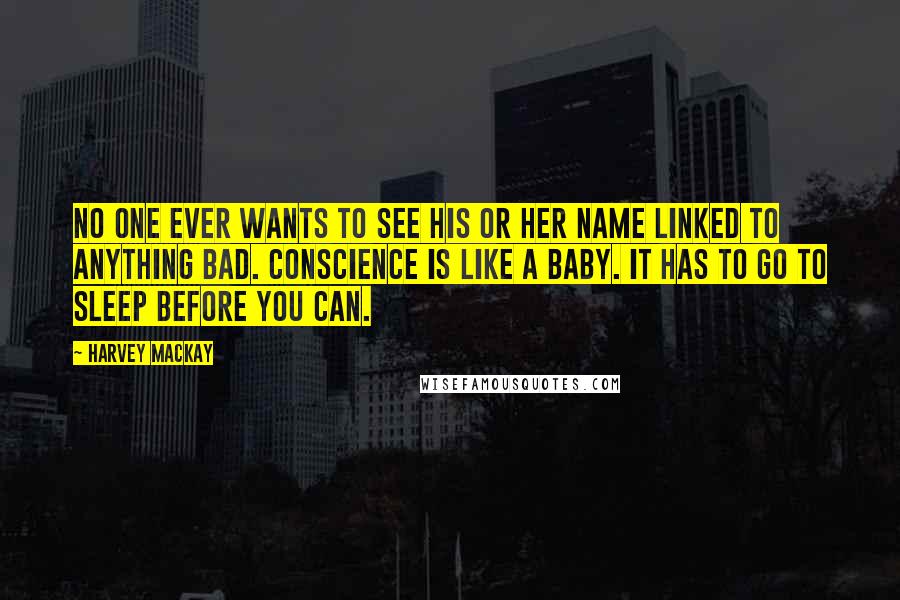 Harvey MacKay Quotes: No one ever wants to see his or her name linked to anything bad. Conscience is like a baby. It has to go to sleep before you can.