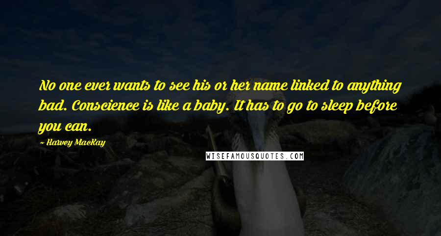 Harvey MacKay Quotes: No one ever wants to see his or her name linked to anything bad. Conscience is like a baby. It has to go to sleep before you can.