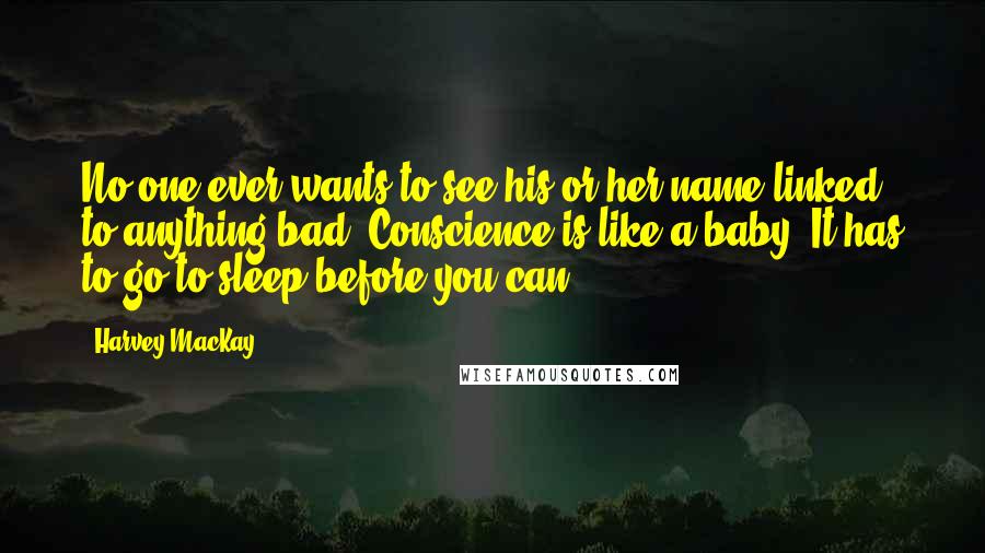 Harvey MacKay Quotes: No one ever wants to see his or her name linked to anything bad. Conscience is like a baby. It has to go to sleep before you can.