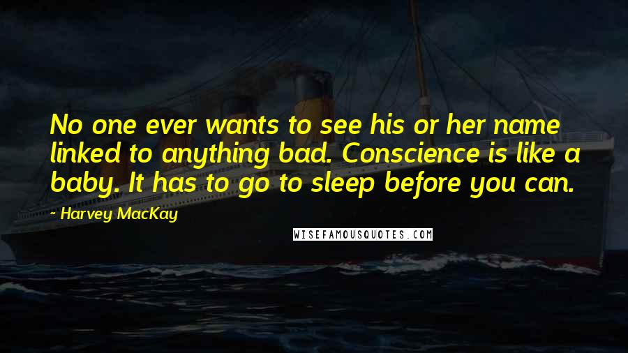 Harvey MacKay Quotes: No one ever wants to see his or her name linked to anything bad. Conscience is like a baby. It has to go to sleep before you can.