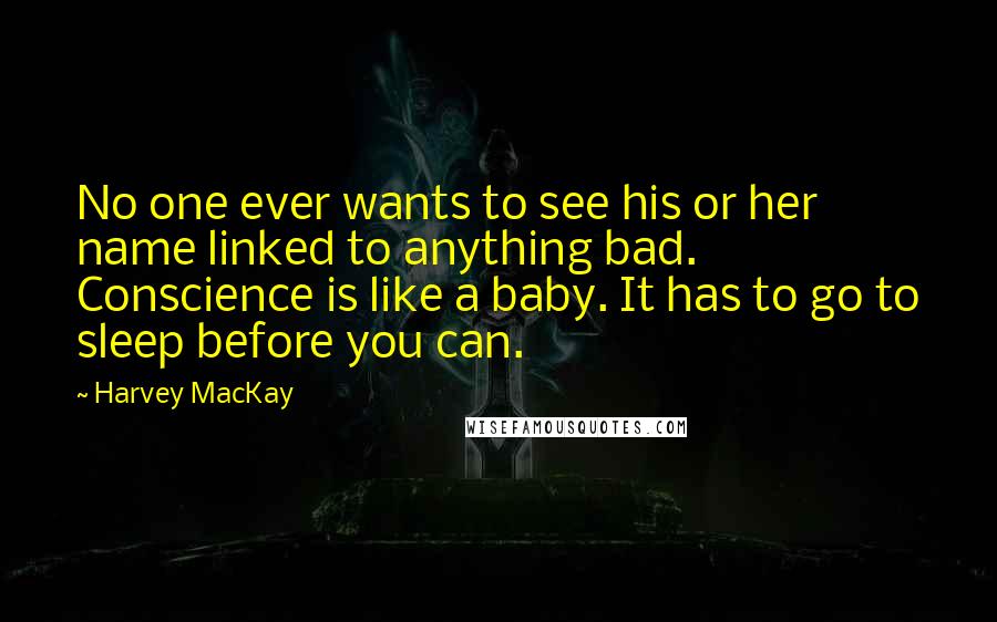 Harvey MacKay Quotes: No one ever wants to see his or her name linked to anything bad. Conscience is like a baby. It has to go to sleep before you can.