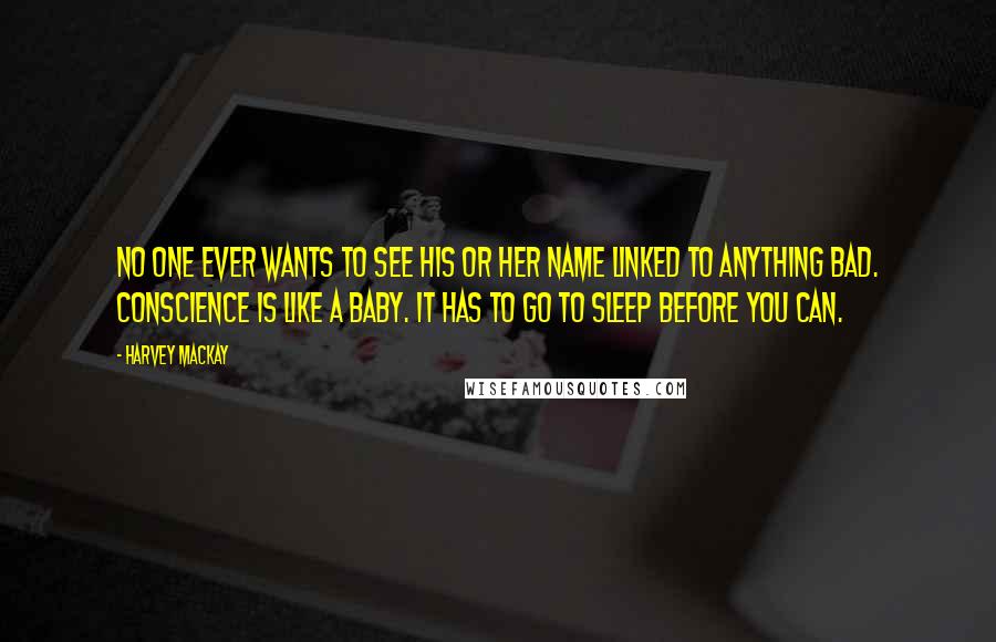 Harvey MacKay Quotes: No one ever wants to see his or her name linked to anything bad. Conscience is like a baby. It has to go to sleep before you can.