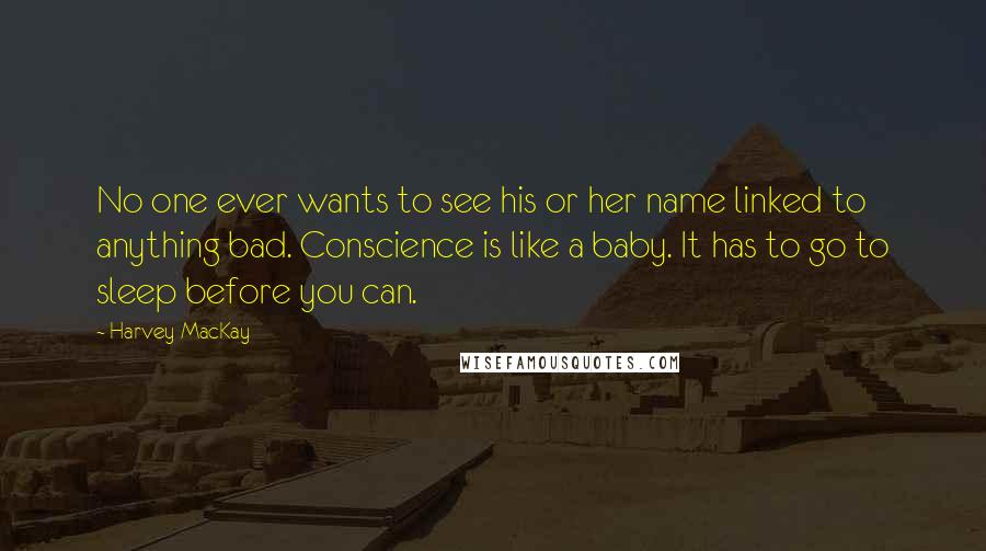 Harvey MacKay Quotes: No one ever wants to see his or her name linked to anything bad. Conscience is like a baby. It has to go to sleep before you can.