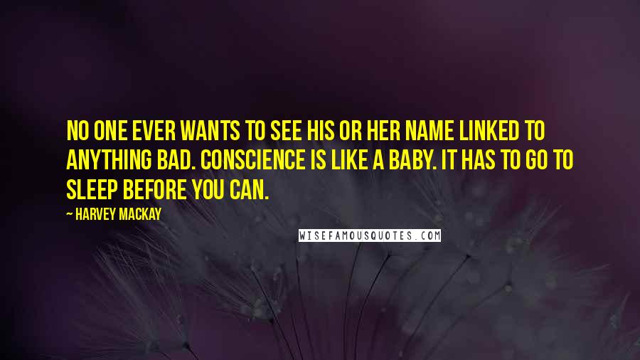 Harvey MacKay Quotes: No one ever wants to see his or her name linked to anything bad. Conscience is like a baby. It has to go to sleep before you can.