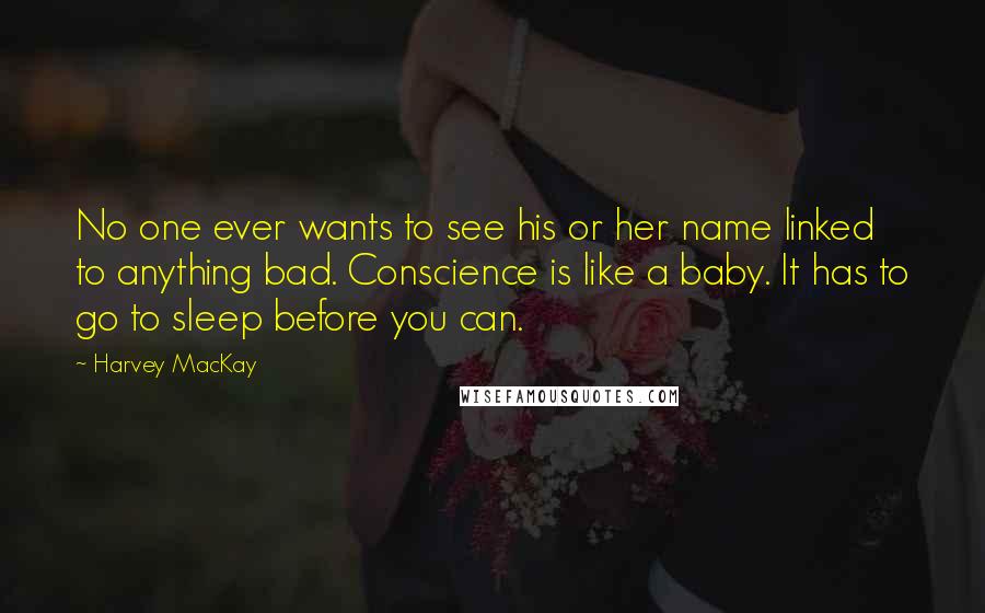 Harvey MacKay Quotes: No one ever wants to see his or her name linked to anything bad. Conscience is like a baby. It has to go to sleep before you can.
