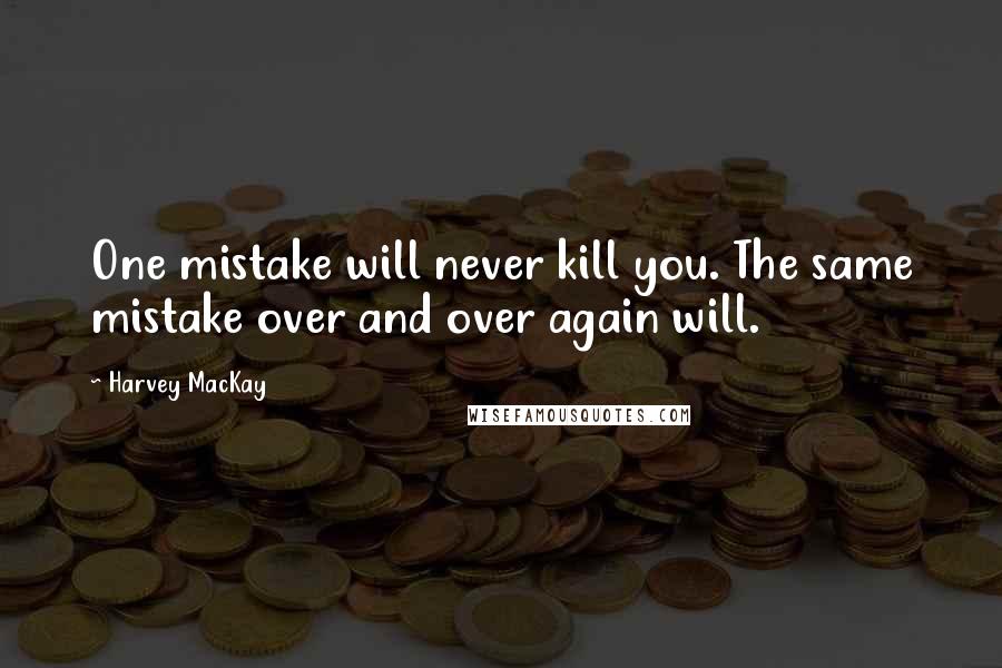 Harvey MacKay Quotes: One mistake will never kill you. The same mistake over and over again will.