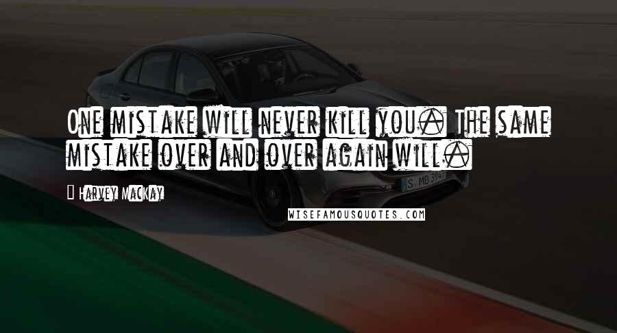 Harvey MacKay Quotes: One mistake will never kill you. The same mistake over and over again will.
