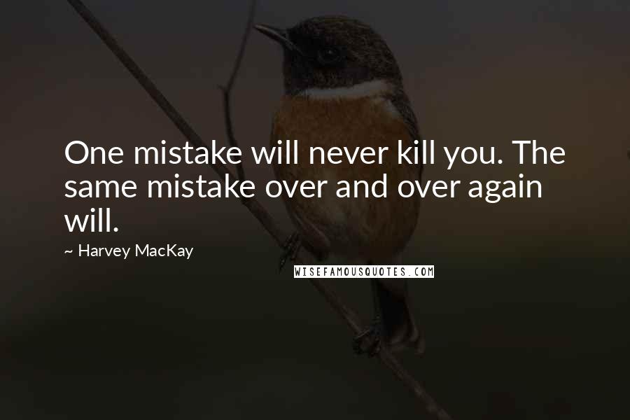 Harvey MacKay Quotes: One mistake will never kill you. The same mistake over and over again will.