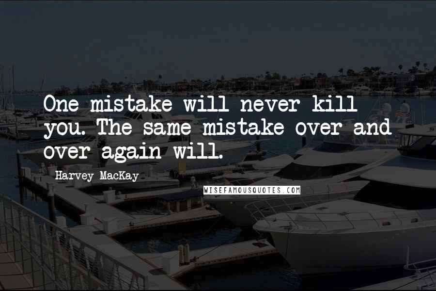 Harvey MacKay Quotes: One mistake will never kill you. The same mistake over and over again will.