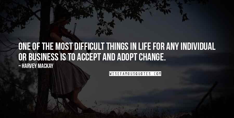 Harvey MacKay Quotes: One of the most difficult things in life for any individual or business is to accept and adopt change.