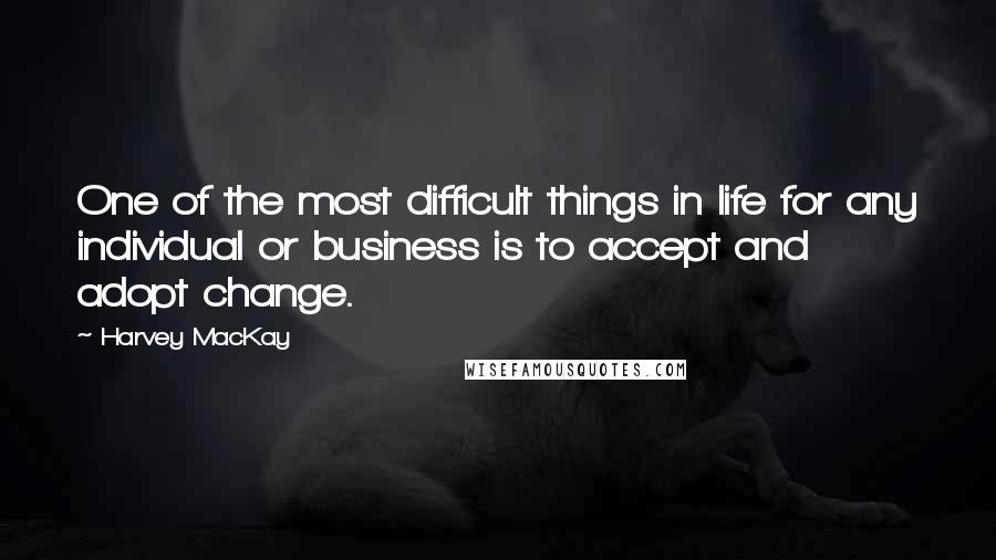 Harvey MacKay Quotes: One of the most difficult things in life for any individual or business is to accept and adopt change.