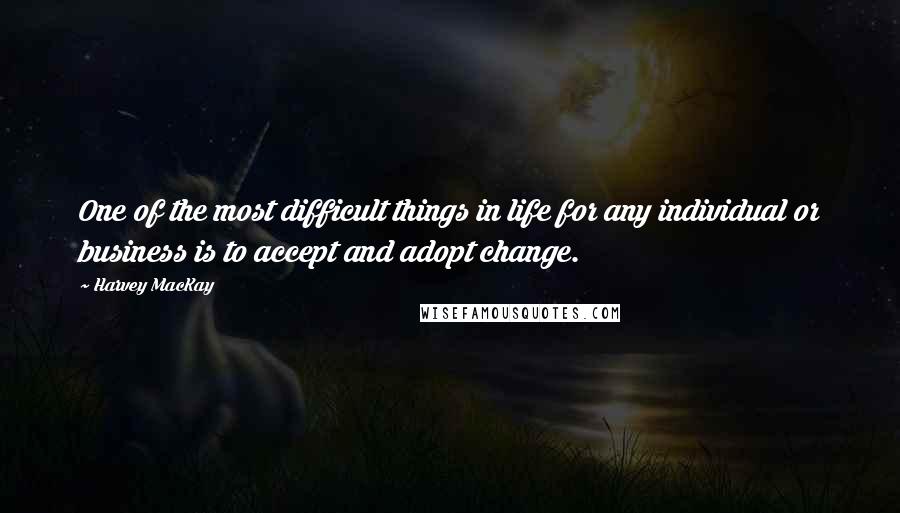 Harvey MacKay Quotes: One of the most difficult things in life for any individual or business is to accept and adopt change.