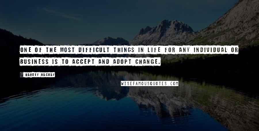 Harvey MacKay Quotes: One of the most difficult things in life for any individual or business is to accept and adopt change.