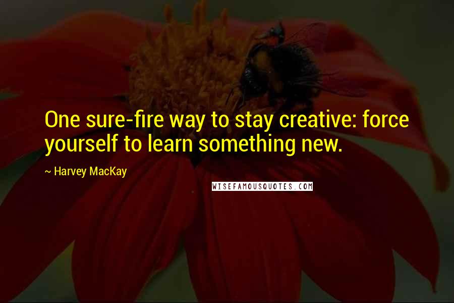 Harvey MacKay Quotes: One sure-fire way to stay creative: force yourself to learn something new.