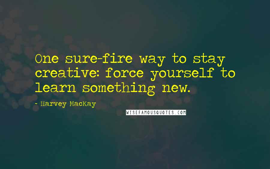 Harvey MacKay Quotes: One sure-fire way to stay creative: force yourself to learn something new.