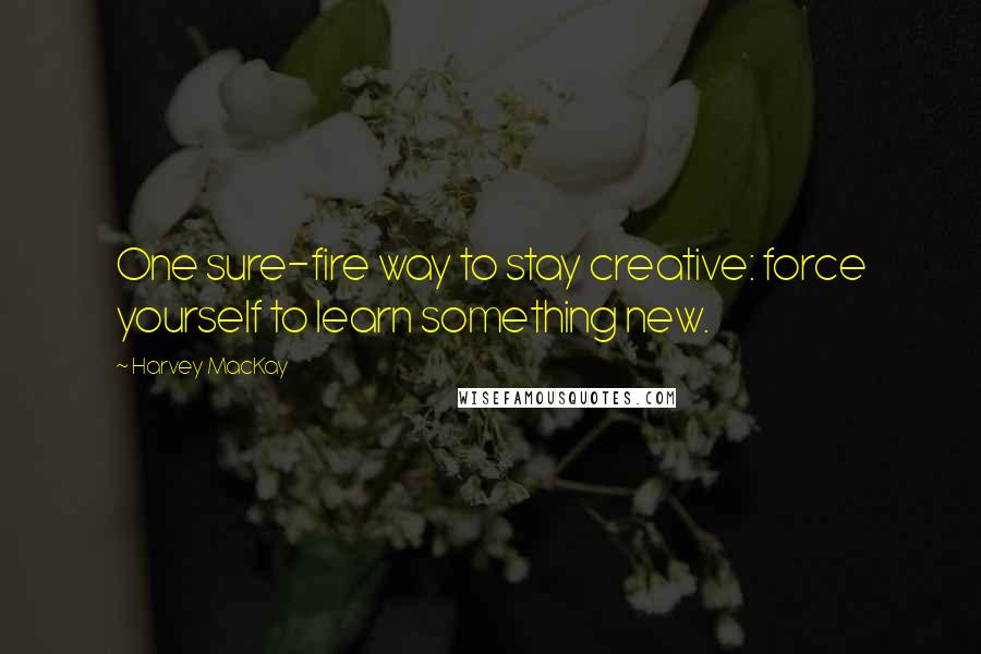 Harvey MacKay Quotes: One sure-fire way to stay creative: force yourself to learn something new.