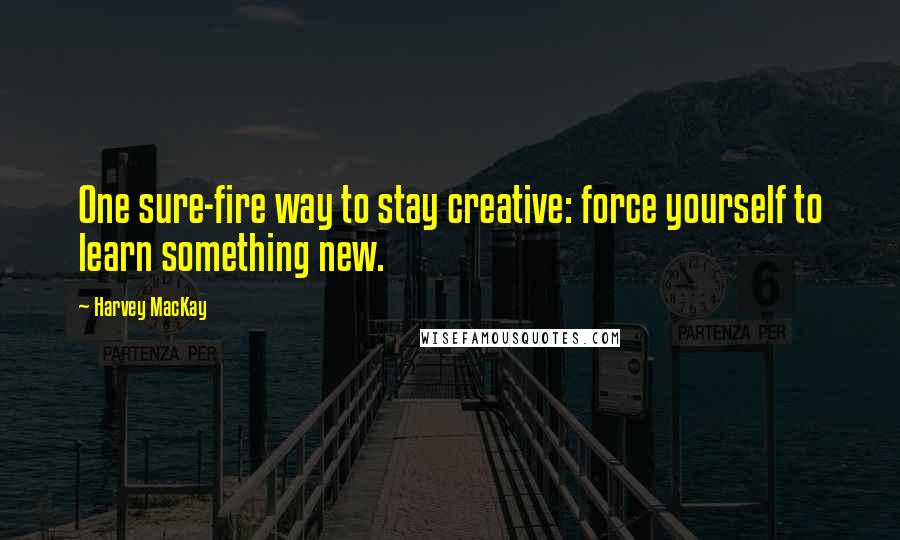 Harvey MacKay Quotes: One sure-fire way to stay creative: force yourself to learn something new.