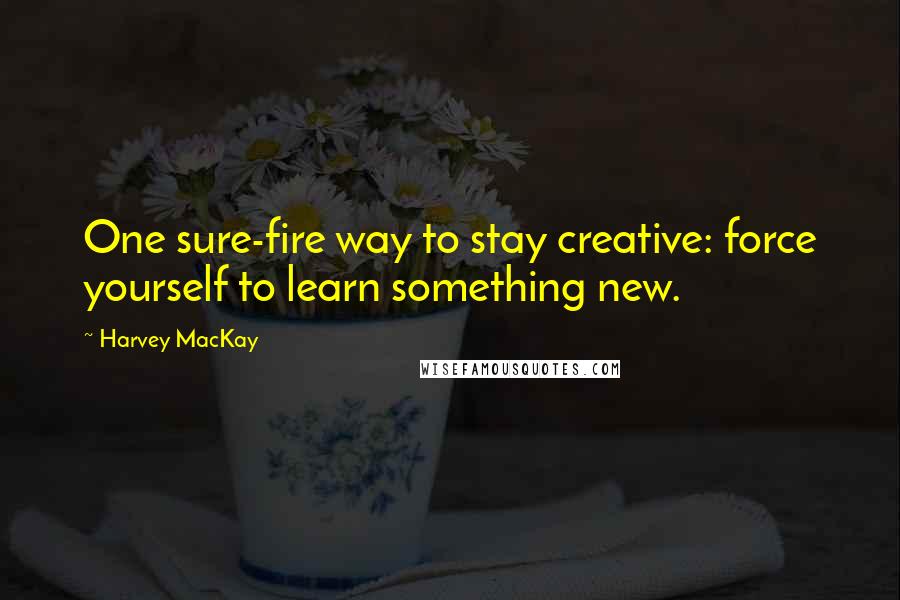 Harvey MacKay Quotes: One sure-fire way to stay creative: force yourself to learn something new.