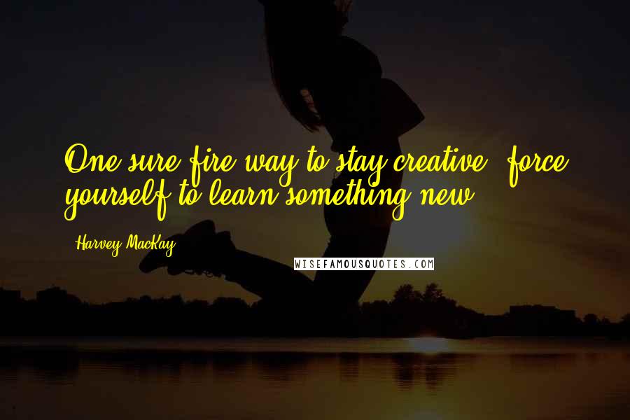 Harvey MacKay Quotes: One sure-fire way to stay creative: force yourself to learn something new.