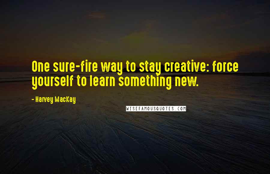 Harvey MacKay Quotes: One sure-fire way to stay creative: force yourself to learn something new.