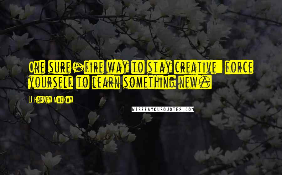 Harvey MacKay Quotes: One sure-fire way to stay creative: force yourself to learn something new.