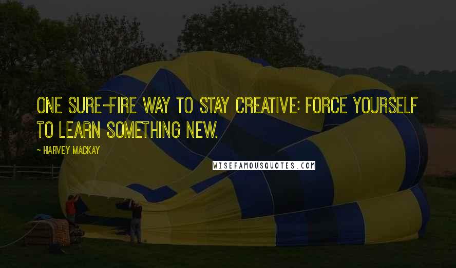 Harvey MacKay Quotes: One sure-fire way to stay creative: force yourself to learn something new.