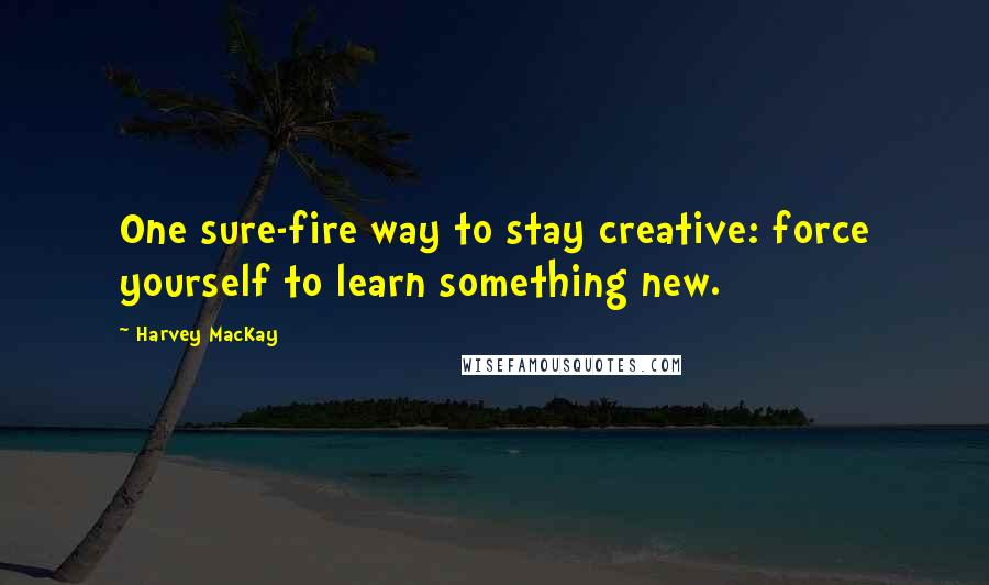 Harvey MacKay Quotes: One sure-fire way to stay creative: force yourself to learn something new.