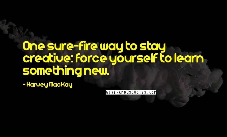 Harvey MacKay Quotes: One sure-fire way to stay creative: force yourself to learn something new.