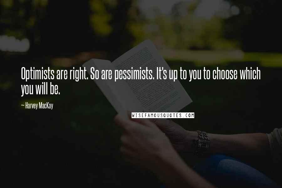 Harvey MacKay Quotes: Optimists are right. So are pessimists. It's up to you to choose which you will be.
