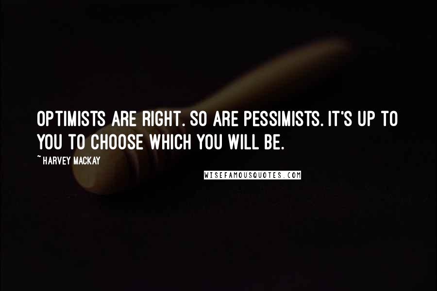 Harvey MacKay Quotes: Optimists are right. So are pessimists. It's up to you to choose which you will be.