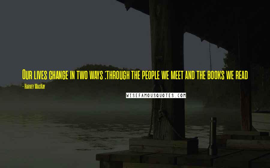 Harvey MacKay Quotes: Our lives change in two ways :through the people we meet and the books we read