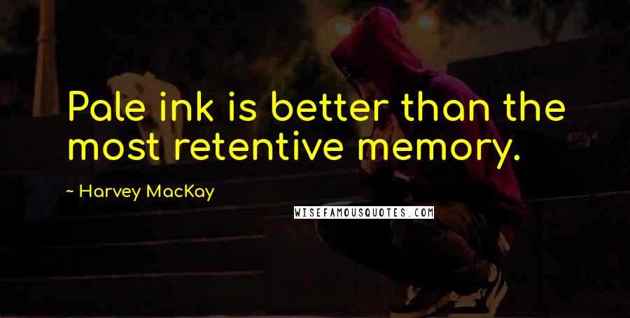 Harvey MacKay Quotes: Pale ink is better than the most retentive memory.